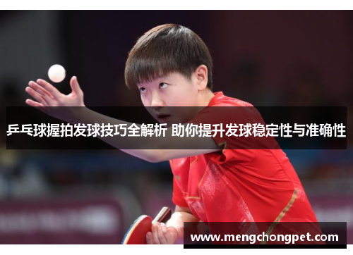 乒乓球握拍发球技巧全解析 助你提升发球稳定性与准确性