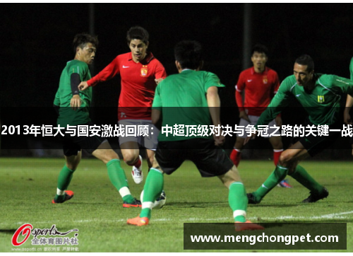 2013年恒大与国安激战回顾：中超顶级对决与争冠之路的关键一战
