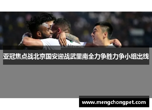 亚冠焦点战北京国安迎战武里南全力争胜力争小组出线
