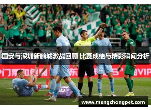 国安与深圳新鹏城激战回顾 比赛成绩与精彩瞬间分析