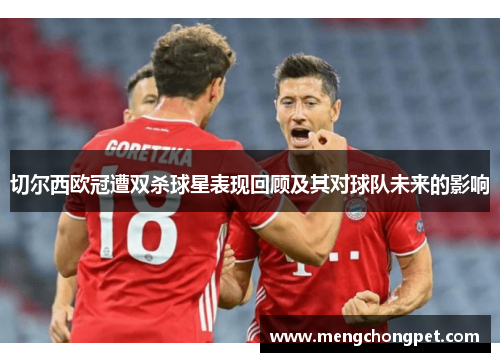 切尔西欧冠遭双杀球星表现回顾及其对球队未来的影响