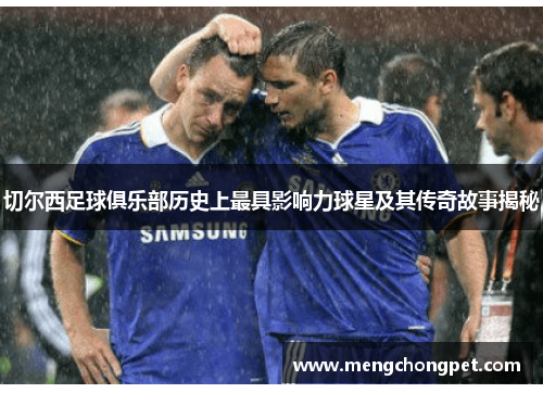 切尔西足球俱乐部历史上最具影响力球星及其传奇故事揭秘
