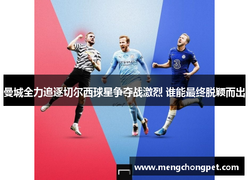 曼城全力追逐切尔西球星争夺战激烈 谁能最终脱颖而出